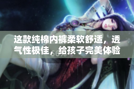这款纯棉内裤柔软舒适，透气性极佳，给孩子完美体验