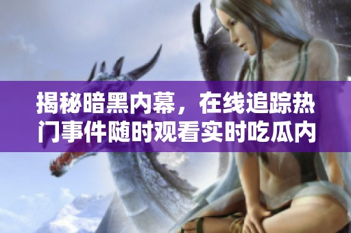 揭秘暗黑内幕，在线追踪热门事件随时观看实时吃瓜内容