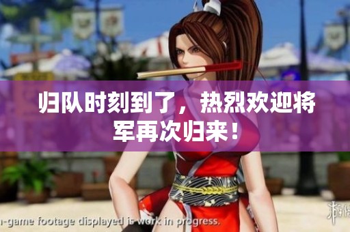 归队时刻到了，热烈欢迎将军再次归来！