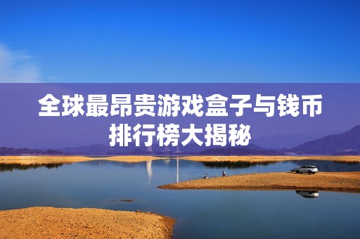 全球最昂贵游戏盒子与钱币排行榜大揭秘