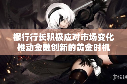 银行行长积极应对市场变化推动金融创新的黄金时机