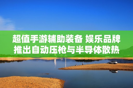 超值手游辅助装备 娱乐品牌推出自动压枪与半导体散热器