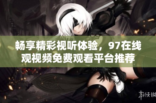 畅享精彩视听体验，97在线观视频免费观看平台推荐