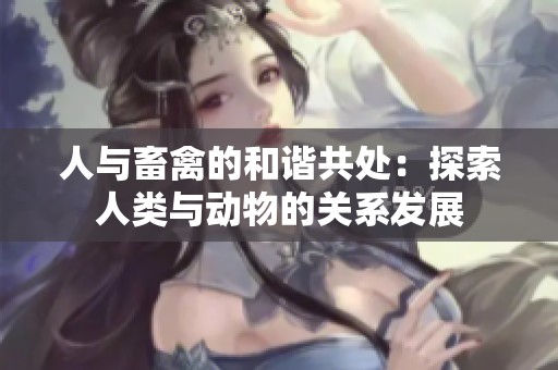 人与畜禽的和谐共处：探索人类与动物的关系发展