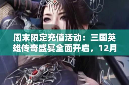 周末限定充值活动：三国英雄传奇盛宴全面开启，12月4日至8日等你参与