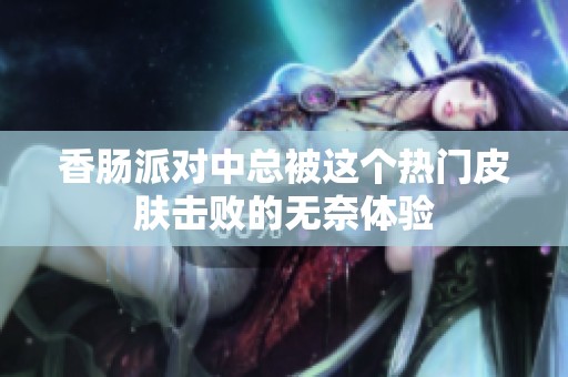 香肠派对中总被这个热门皮肤击败的无奈体验