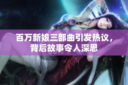百万新娘三部曲引发热议，背后故事令人深思