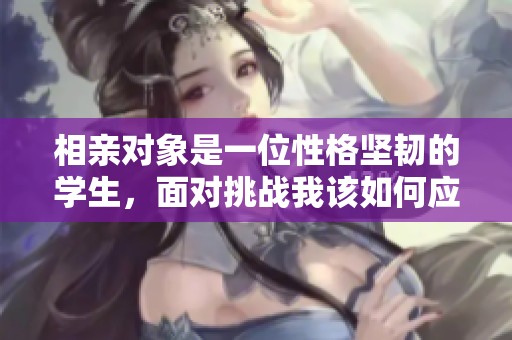 相亲对象是一位性格坚韧的学生，面对挑战我该如何应对