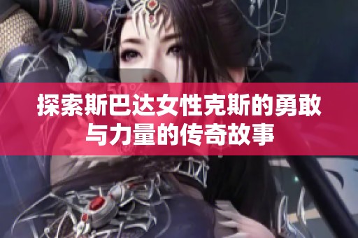探索斯巴达女性克斯的勇敢与力量的传奇故事