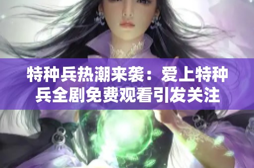 特种兵热潮来袭：爱上特种兵全剧免费观看引发关注