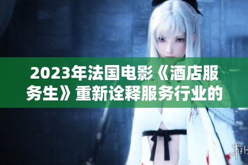 2023年法国电影《酒店服务生》重新诠释服务行业的温情与挑战