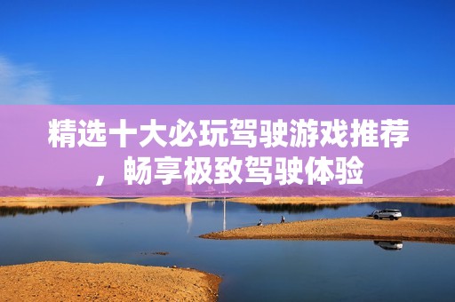 精选十大必玩驾驶游戏推荐，畅享极致驾驶体验