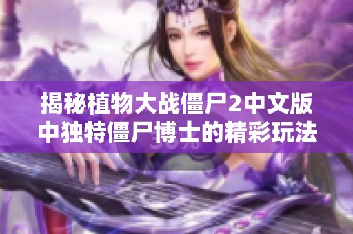 揭秘植物大战僵尸2中文版中独特僵尸博士的精彩玩法与技巧