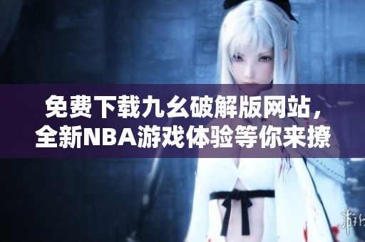 免费下载九幺破解版网站，全新NBA游戏体验等你来撩