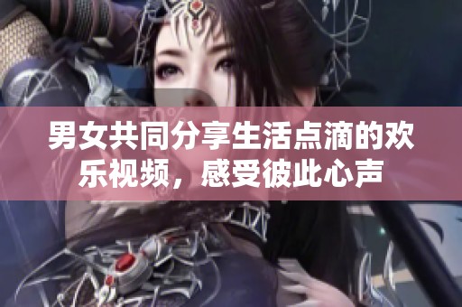 男女共同分享生活点滴的欢乐视频，感受彼此心声