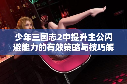 少年三国志2中提升主公闪避能力的有效策略与技巧解析
