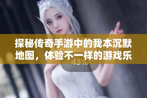 探秘传奇手游中的我本沉默地图，体验不一样的游戏乐趣
