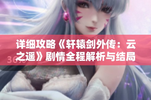 详细攻略《轩辕剑外传：云之遥》剧情全程解析与结局总结