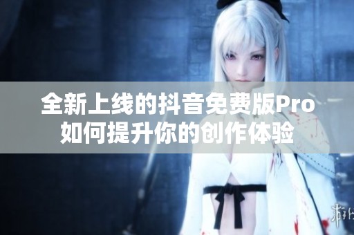 全新上线的抖音免费版Pro如何提升你的创作体验