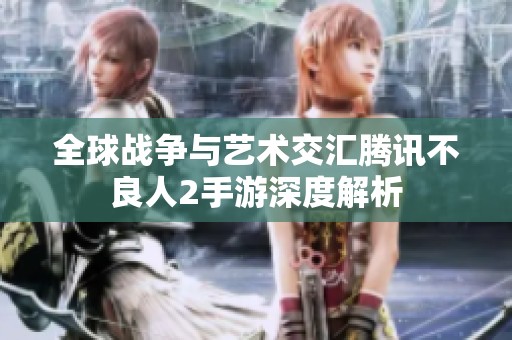 全球战争与艺术交汇腾讯不良人2手游深度解析