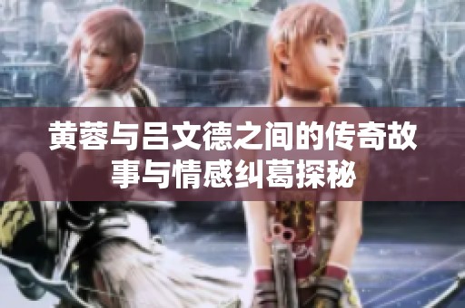 黄蓉与吕文德之间的传奇故事与情感纠葛探秘