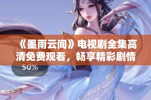 《墨雨云间》电视剧全集高清免费观看，畅享精彩剧情与人物成长