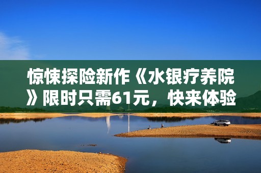 惊悚探险新作《水银疗养院》限时只需61元，快来体验恐怖之旅！