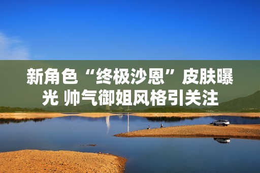新角色“终极沙恩”皮肤曝光 帅气御姐风格引关注