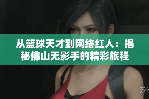 从篮球天才到网络红人：揭秘佛山无影手的精彩旅程