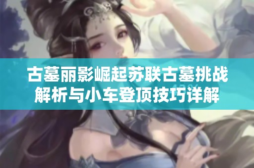 古墓丽影崛起苏联古墓挑战解析与小车登顶技巧详解