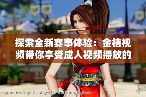 探索全新赛事体验：金桔视频带你享受成人视频播放的乐趣