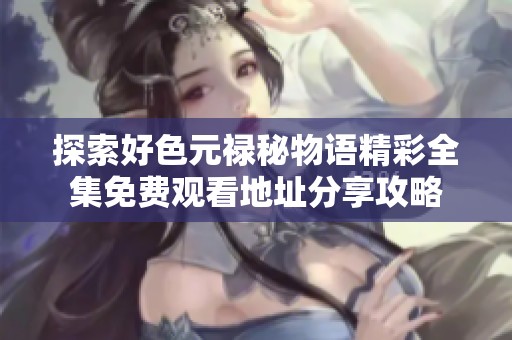 探索好色元禄秘物语精彩全集免费观看地址分享攻略