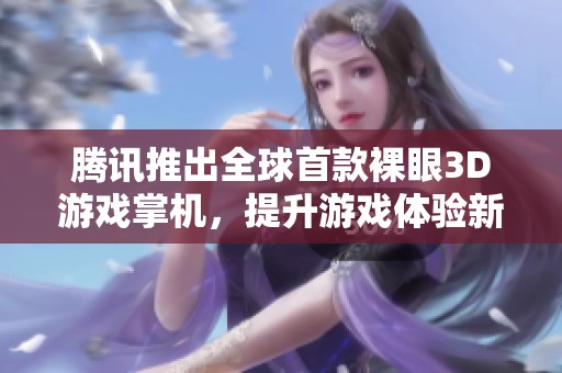 腾讯推出全球首款裸眼3D游戏掌机，提升游戏体验新高度