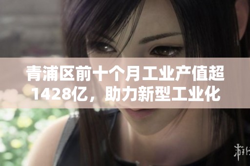 青浦区前十个月工业产值超1428亿，助力新型工业化快速发展