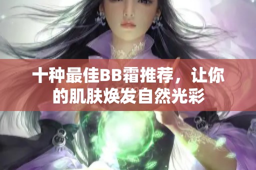 十种最佳BB霜推荐，让你的肌肤焕发自然光彩