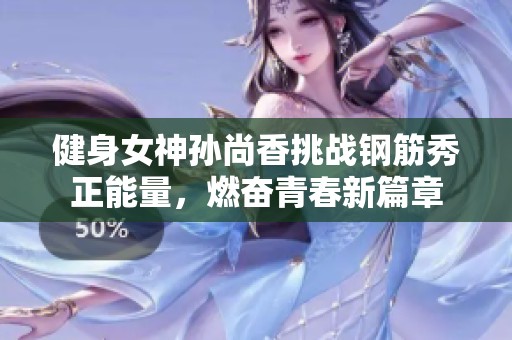 健身女神孙尚香挑战钢筋秀正能量，燃奋青春新篇章