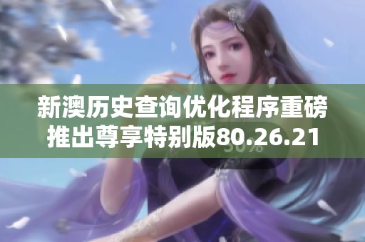新澳历史查询优化程序重磅推出尊享特别版80.26.21