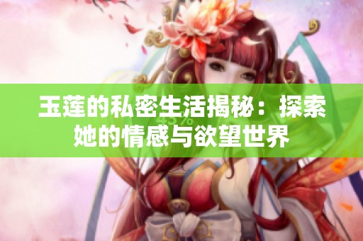 玉莲的私密生活揭秘：探索她的情感与欲望世界