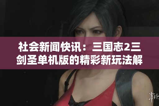 社会新闻快讯：三国志2三剑圣单机版的精彩新玩法解析