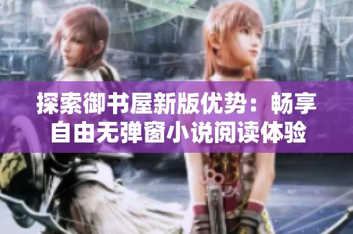 探索御书屋新版优势：畅享自由无弹窗小说阅读体验