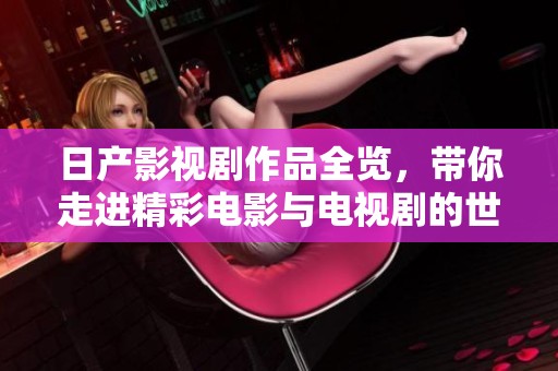 日产影视剧作品全览，带你走进精彩电影与电视剧的世界
