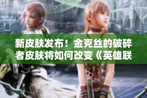 新皮肤发布！金克丝的破碎者皮肤将如何改变《英雄联盟》游戏体验