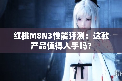 红桃M8N3性能评测：这款产品值得入手吗？
