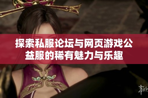 探索私服论坛与网页游戏公益服的稀有魅力与乐趣