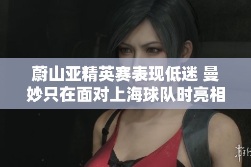 蔚山亚精英赛表现低迷 曼妙只在面对上海球队时亮相