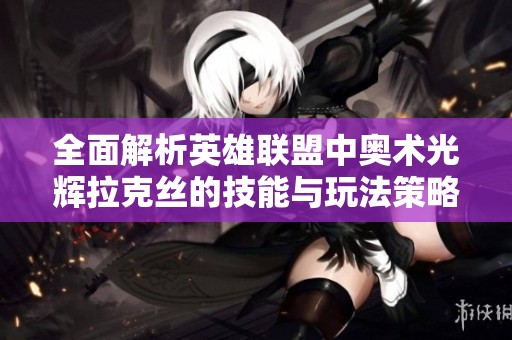 全面解析英雄联盟中奥术光辉拉克丝的技能与玩法策略
