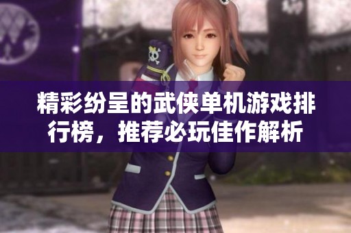 精彩纷呈的武侠单机游戏排行榜，推荐必玩佳作解析