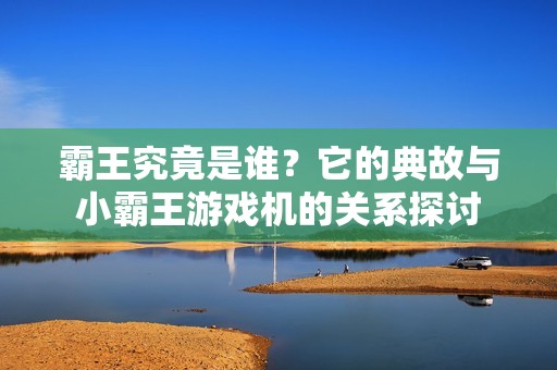 霸王究竟是谁？它的典故与小霸王游戏机的关系探讨