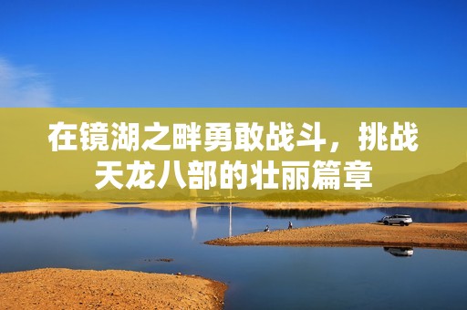 在镜湖之畔勇敢战斗，挑战天龙八部的壮丽篇章