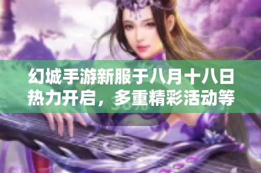 幻城手游新服于八月十八日热力开启，多重精彩活动等你参与！
